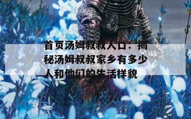 首页汤姆叔叔人口：揭秘汤姆叔叔家乡有多少人和他们的生活样貌
