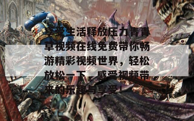 享受生活释放压力青青草视频在线免费带你畅游精彩视频世界，轻松放松一下，感受视频带来的乐趣与享受！