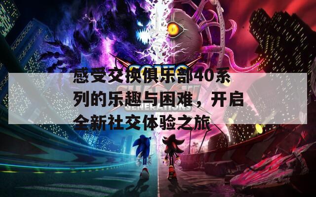 感受交换俱乐部40系列的乐趣与困难，开启全新社交体验之旅