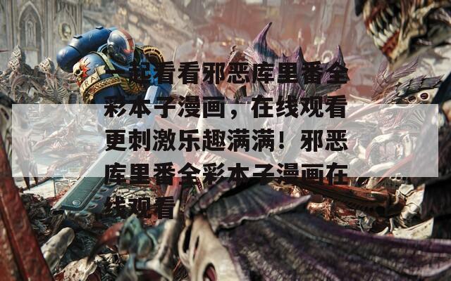 一起看看邪恶库里番全彩本子漫画，在线观看更刺激乐趣满满！邪恶库里番全彩本子漫画在线观看
