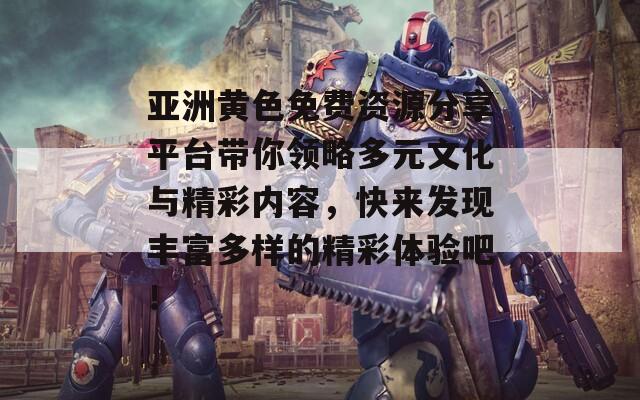 亚洲黄色免费资源分享平台带你领略多元文化与精彩内容，快来发现丰富多样的精彩体验吧！