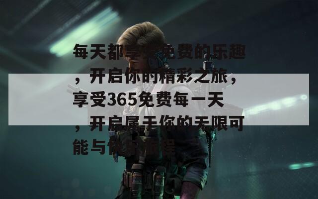 每天都享受免费的乐趣，开启你的精彩之旅，享受365免费每一天，开启属于你的无限可能与快乐旅程