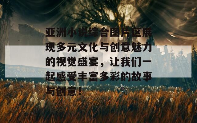 亚洲小说综合图片区展现多元文化与创意魅力的视觉盛宴，让我们一起感受丰富多彩的故事与创意！