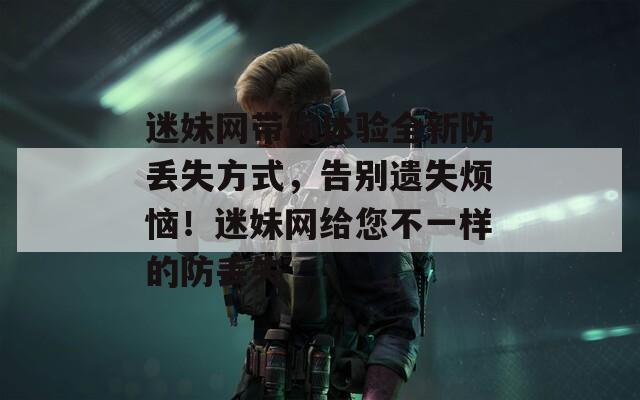 迷妹网带你体验全新防丢失方式，告别遗失烦恼！迷妹网给您不一样的防丢失