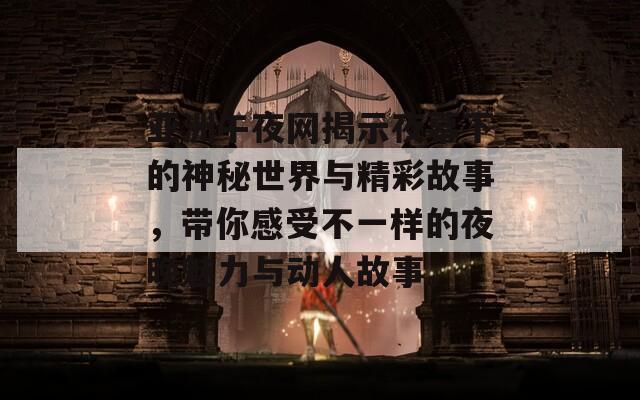 亚洲午夜网揭示夜幕下的神秘世界与精彩故事，带你感受不一样的夜晚魅力与动人故事。
