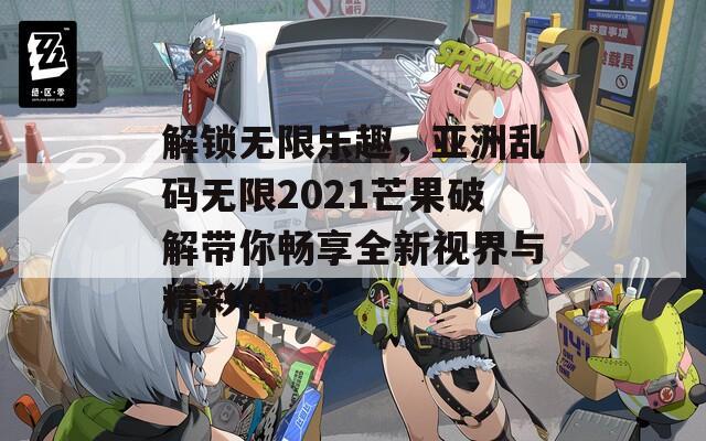 解锁无限乐趣，亚洲乱码无限2021芒果破解带你畅享全新视界与精彩体验！