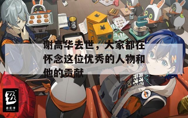 谢高华去世，大家都在怀念这位优秀的人物和他的贡献