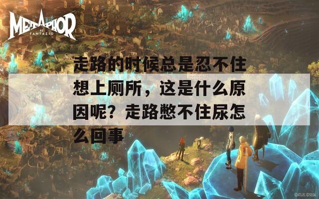 走路的时候总是忍不住想上厕所，这是什么原因呢？走路憋不住尿怎么回事