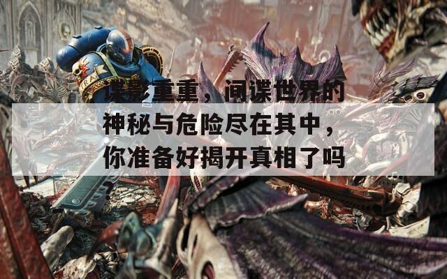 谍影重重，间谍世界的神秘与危险尽在其中，你准备好揭开真相了吗？