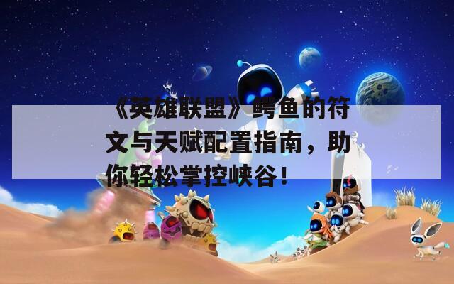 《英雄联盟》鳄鱼的符文与天赋配置指南，助你轻松掌控峡谷！