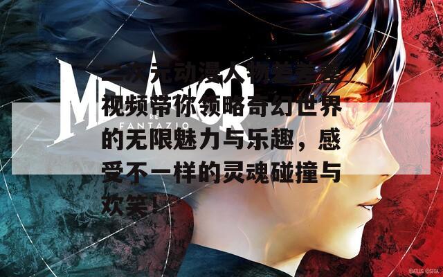 二次元动漫人物差差差视频带你领略奇幻世界的无限魅力与乐趣，感受不一样的灵魂碰撞与欢笑！