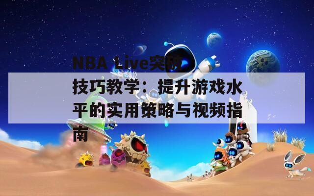 NBA Live突破技巧教学：提升游戏水平的实用策略与视频指南