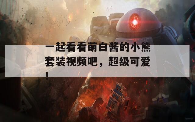 一起看看萌白酱的小熊套装视频吧，超级可爱！