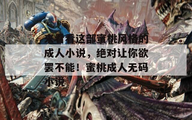 来看看这部蜜桃风格的成人小说，绝对让你欲罢不能！蜜桃成人无码小说