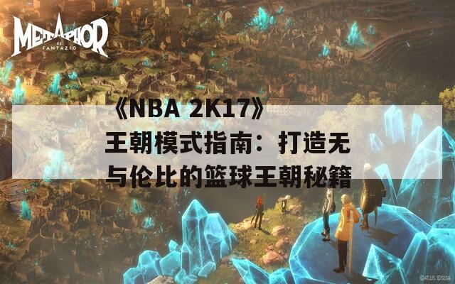 《NBA 2K17》王朝模式指南：打造无与伦比的篮球王朝秘籍