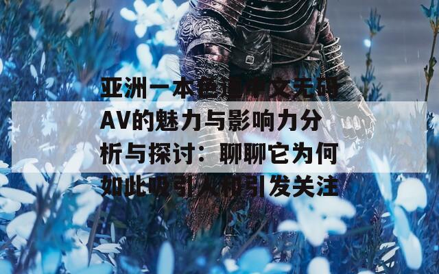 亚洲一本色道中文无码AV的魅力与影响力分析与探讨：聊聊它为何如此吸引人和引发关注