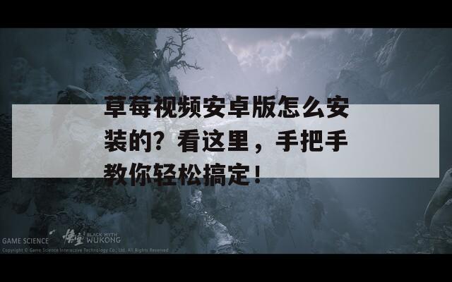 草莓视频安卓版怎么安装的？看这里，手把手教你轻松搞定！
