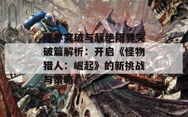 限界突破与超绝限界突破篇解析：开启《怪物猎人：崛起》的新挑战与策略