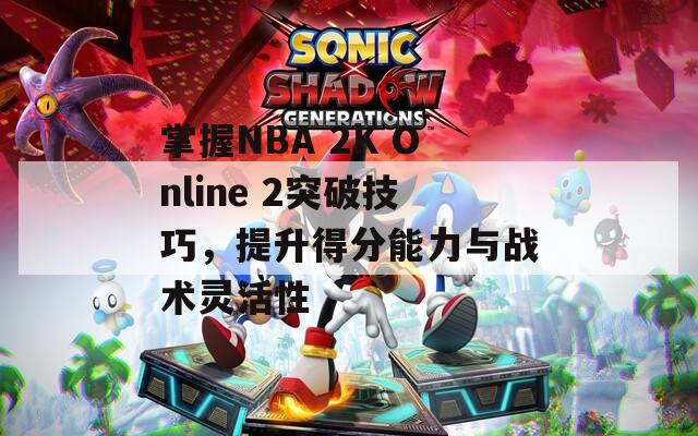 掌握NBA 2K Online 2突破技巧，提升得分能力与战术灵活性