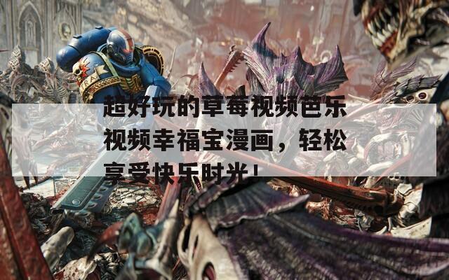 超好玩的草莓视频芭乐视频幸福宝漫画，轻松享受快乐时光！