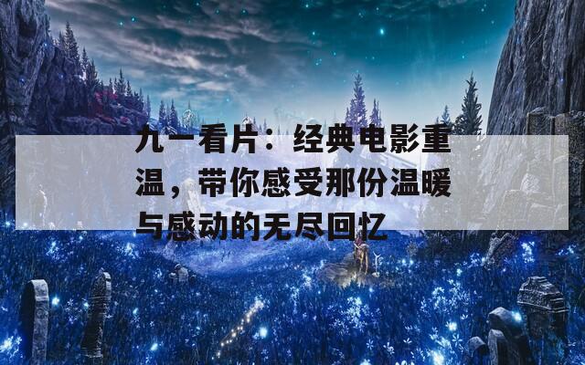 九一看片：经典电影重温，带你感受那份温暖与感动的无尽回忆