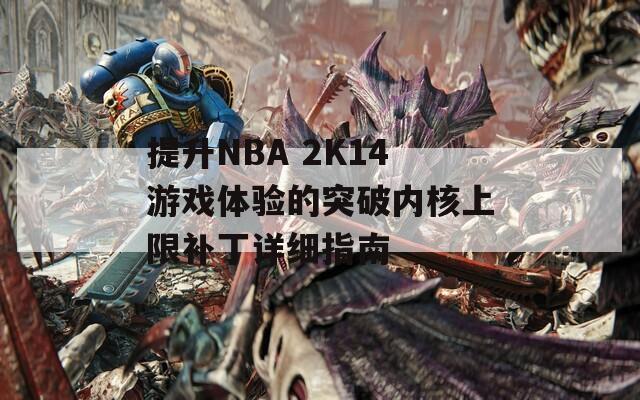 提升NBA 2K14游戏体验的突破内核上限补丁详细指南