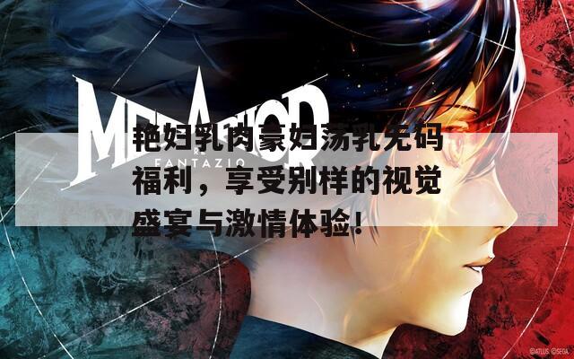 艳妇乳肉豪妇荡乳无码福利，享受别样的视觉盛宴与激情体验！