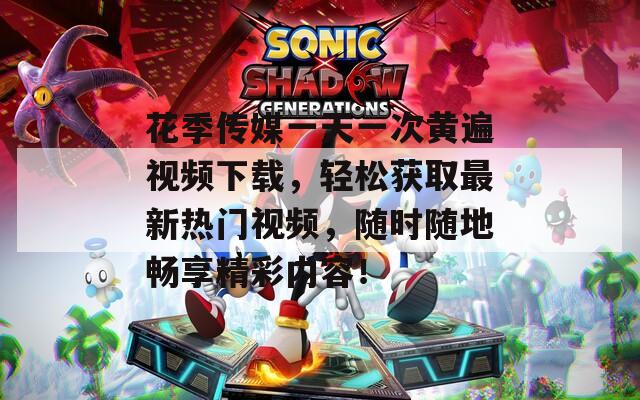 花季传媒一天一次黄遍视频下载，轻松获取最新热门视频，随时随地畅享精彩内容！