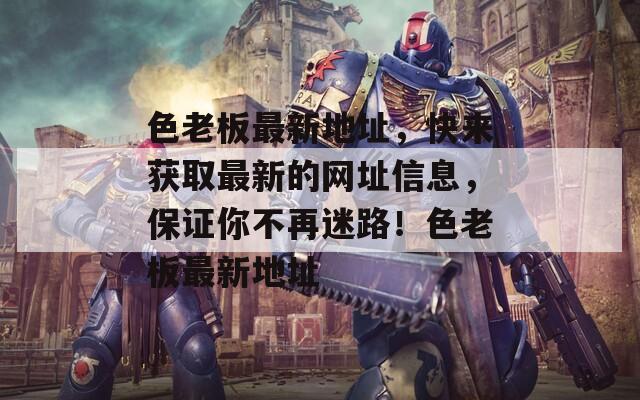 色老板最新地址，快来获取最新的网址信息，保证你不再迷路！色老板最新地址