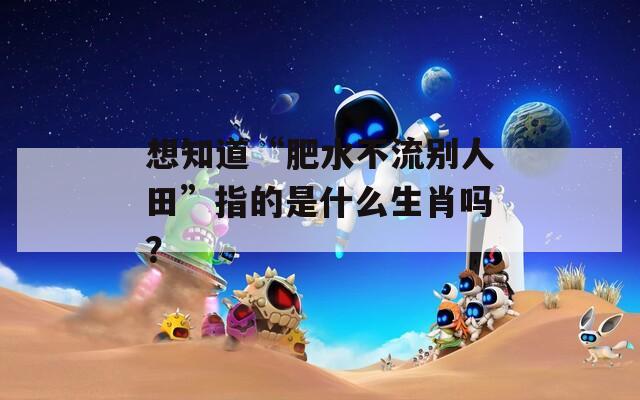 想知道“肥水不流别人田”指的是什么生肖吗？