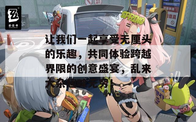 让我们一起享受无厘头的乐趣，共同体验跨越界限的创意盛宴，乱来大杂趣味无穷！