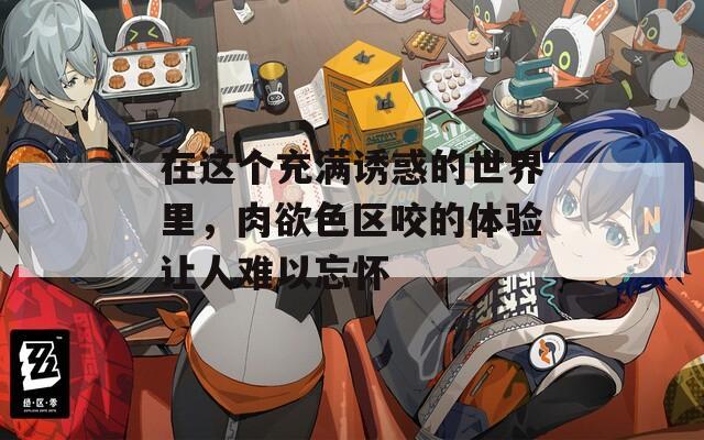 在这个充满诱惑的世界里，肉欲色区咬的体验让人难以忘怀