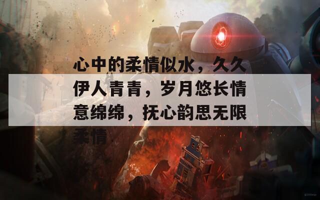 心中的柔情似水，久久伊人青青，岁月悠长情意绵绵，抚心韵思无限柔情