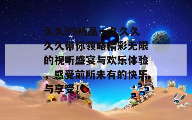 久久99精品一久久久久久带你领略精彩无限的视听盛宴与欢乐体验，感受前所未有的快乐与享受！