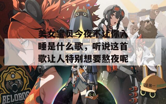 美女宝贝今夜不让你入睡是什么歌，听说这首歌让人特别想要熬夜呢！