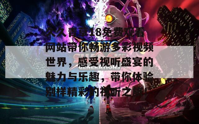 久久青草18免费观看网站带你畅游多彩视频世界，感受视听盛宴的魅力与乐趣，带你体验别样精彩的视听之旅！