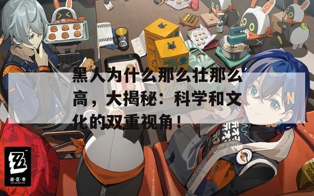 黑人为什么那么壮那么高，大揭秘：科学和文化的双重视角！