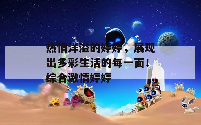热情洋溢的婷婷，展现出多彩生活的每一面！综合激情婷婷