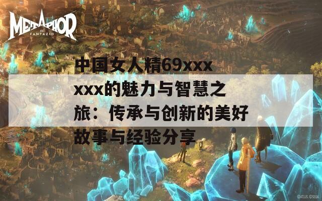 中国女人精69xxxxxx的魅力与智慧之旅：传承与创新的美好故事与经验分享