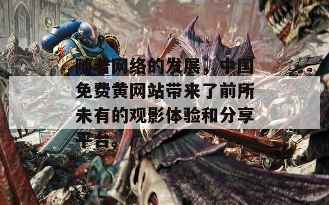 随着网络的发展，中国免费黄网站带来了前所未有的观影体验和分享平台。