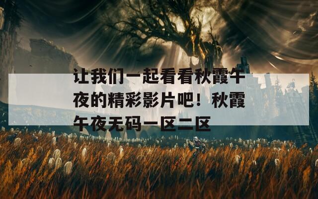 让我们一起看看秋霞午夜的精彩影片吧！秋霞午夜无码一区二区