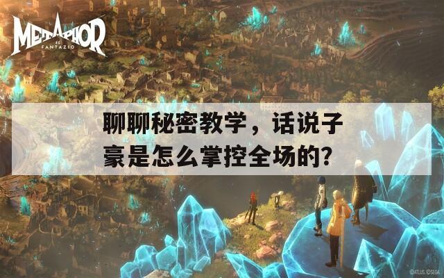 聊聊秘密教学，话说子豪是怎么掌控全场的？