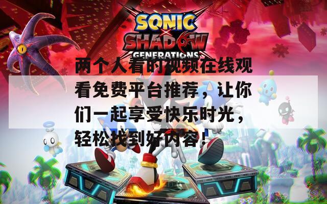 两个人看的视频在线观看免费平台推荐，让你们一起享受快乐时光，轻松找到好内容！