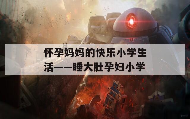 怀孕妈妈的快乐小学生活——睡大肚孕妇小学