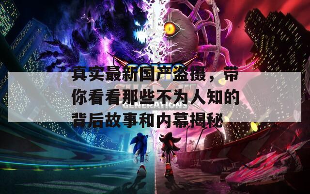 真实最新国产盗摄，带你看看那些不为人知的背后故事和内幕揭秘