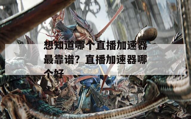 想知道哪个直播加速器最靠谱？直播加速器哪个好