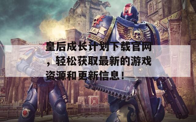 皇后成长计划下载官网，轻松获取最新的游戏资源和更新信息！