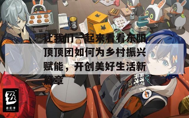 让我们一起来看看东阳顶顶团如何为乡村振兴赋能，开创美好生活新篇章
