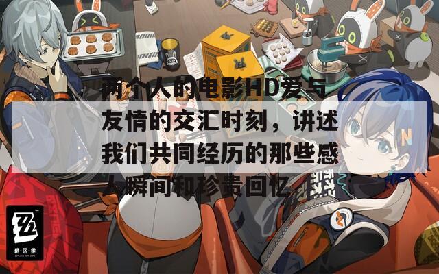 两个人的电影HD爱与友情的交汇时刻，讲述我们共同经历的那些感人瞬间和珍贵回忆