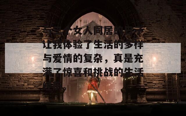 与三个女人同居的日子让我体验了生活的多样与爱情的复杂，真是充满了惊喜和挑战的生活经历。
